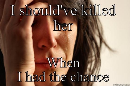 I SHOULD'VE KILLED HER WHEN I HAD THE CHANCE First World Problems