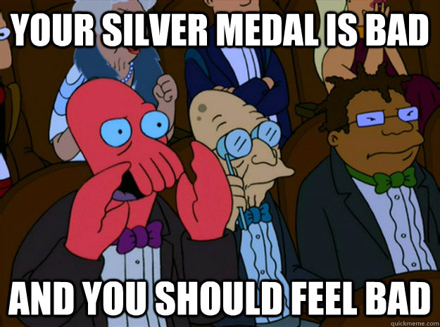 Your Silver Medal is bad and you should feel bad  Feel bad zoidberg