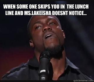 when some one skips you in  the lunch line and ms.lakeisha doesnt notice...  