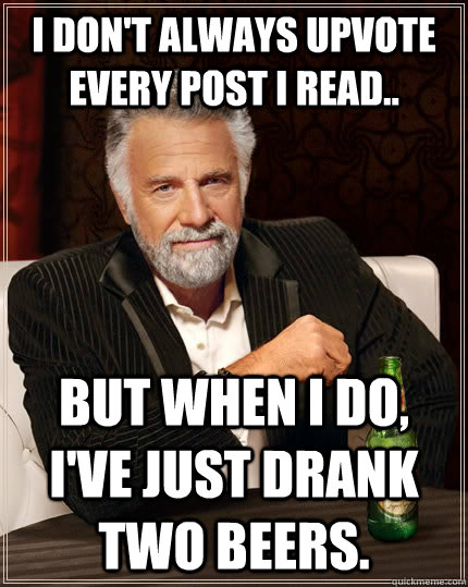 I don't always upvote every post I read.. but when I do, I've just drank two beers.  The Most Interesting Man In The World