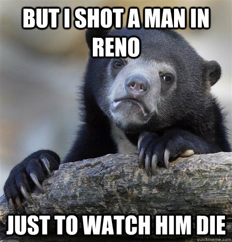 But I shot a man in Reno  Just to watch him die  Confession Bear