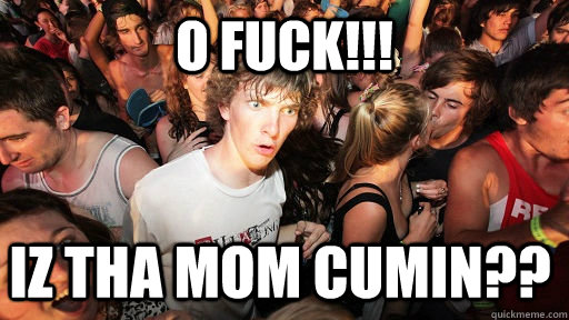 o fuck!!! iz tha mom cumin??  Sudden Clarity Clarence