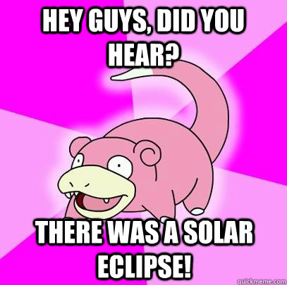 hey guys, did you hear? there was a solar eclipse!  Slowpoke
