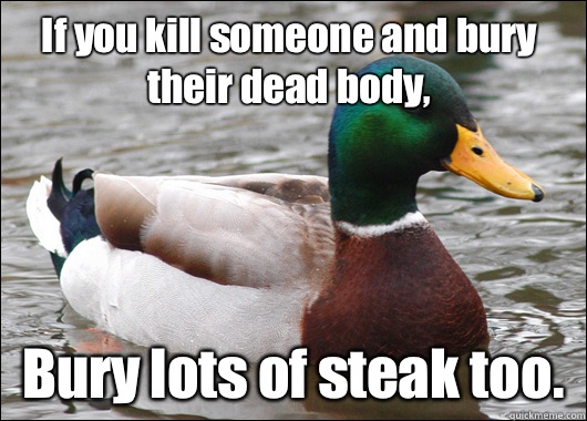 If you kill someone and bury their dead body, Bury lots of steak too.  Actual Advice Mallard