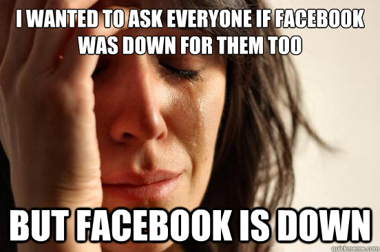 I wanted to ask everyone if facebook was down for them too But facebook is down - I wanted to ask everyone if facebook was down for them too But facebook is down  First World Problems