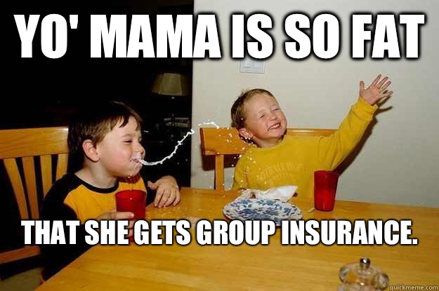 yo' mama is so fat  that she gets group insurance.
  yo mama is so fat