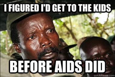 I figured I'd get to the kids Before aids did  Scumbag Kony