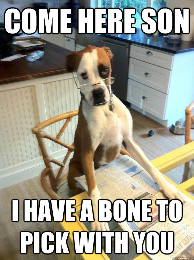 Come here son I have a bone to pick with you  