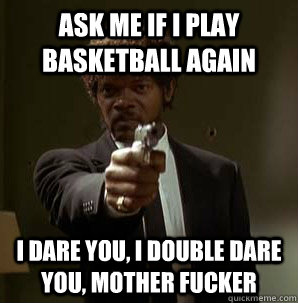 Ask me If i play basketball again I dare you, I double dare you, mother fucker - Ask me If i play basketball again I dare you, I double dare you, mother fucker  Samuel L Pulp Fiction