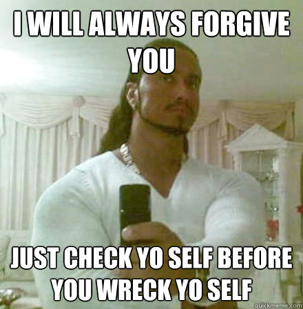 I will always forgive you just check yo self before you wreck yo self  Guido Jesus