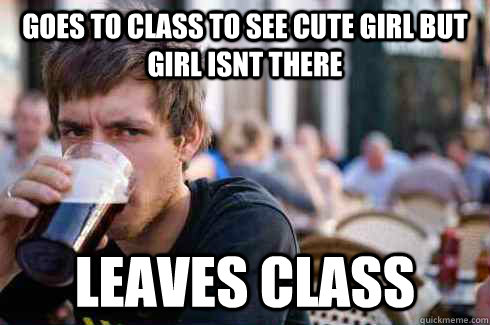 Goes to class to see cute girl but girl isnt there leaves class  Lazy College Senior