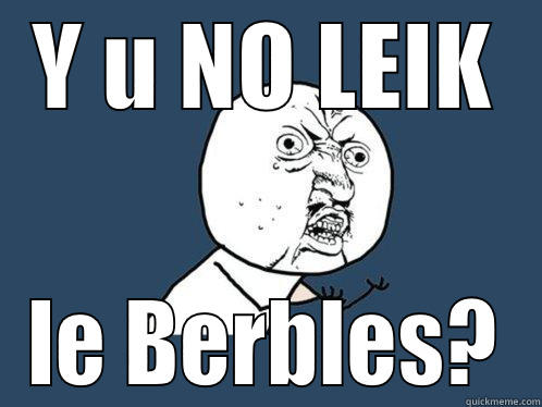 Y U NO LEIK LE BERBLES? Y U No
