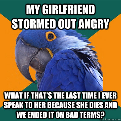 My girlfriend stormed out angry What if that's the last time I ever speak to her because she dies and we ended it on bad terms? - My girlfriend stormed out angry What if that's the last time I ever speak to her because she dies and we ended it on bad terms?  Misc