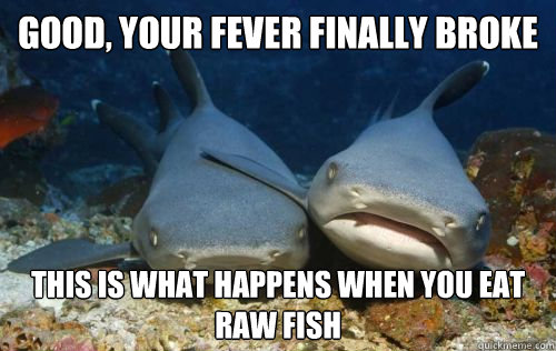 Good, your fever finally broke this is what happens when you eat raw fish  Compassionate Shark Friend