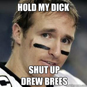 HOLD MY DICK SHUT UP
DREW BREES  