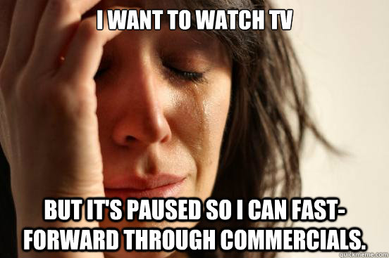 I want to watch tv but it's paused so I can fast-forward through commercials.  First World Problems