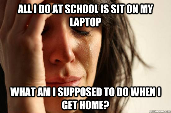 All I do at school is sit on my laptop What am I supposed to do when I get home?  First World Problems