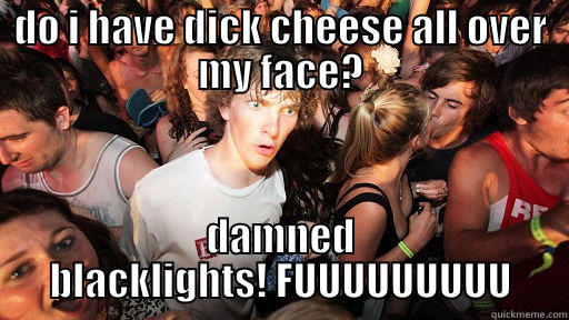 DO I HAVE DICK CHEESE ALL OVER MY FACE? DAMNED BLACKLIGHTS! FUUUUUUUUU Sudden Clarity Clarence