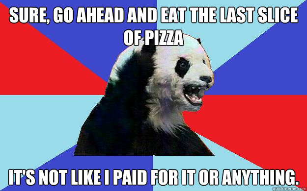 Sure, go ahead and eat the last slice of pizza It's not like i paid for it or anything.  