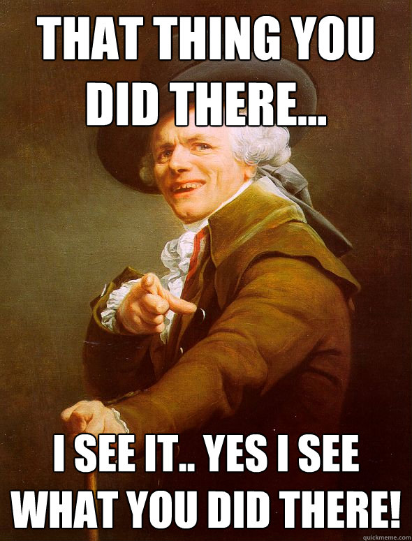That thing you did there... I see it.. yes i see what you did there!   Joseph Ducreux