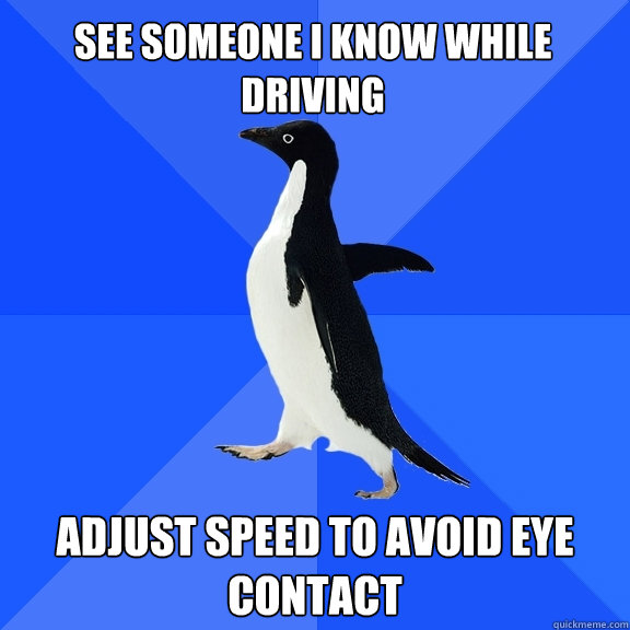See someone i know while driving adjust speed to avoid eye contact  Socially Awkward Penguin