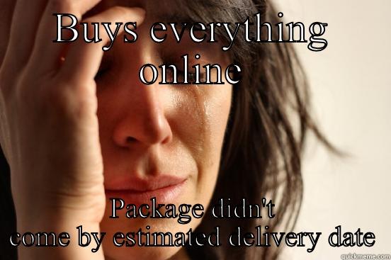 BUYS EVERYTHING ONLINE PACKAGE DIDN'T COME BY ESTIMATED DELIVERY DATE First World Problems