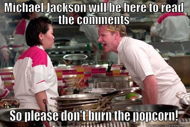MICHAEL JACKSON WILL BE HERE TO READ THE COMMENTS SO PLEASE DON'T BURN THE POPCORN! Gordon Ramsay