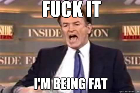 fuck it I'm BEING fat  Fuck It Bill OReilly