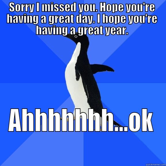 SORRY I MISSED YOU. HOPE YOU'RE HAVING A GREAT DAY. I HOPE YOU'RE HAVING A GREAT YEAR. AHHHHHHH...OK Socially Awkward Penguin