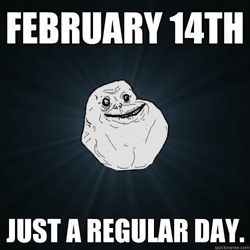 February 14th Just a regular day.  Forever Alone