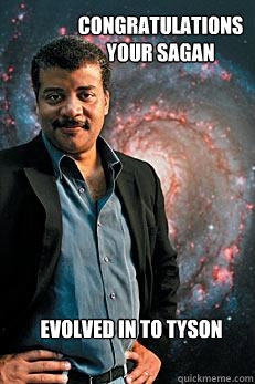 congratulations your sagan evolved in to tyson  Neil deGrasse Tyson