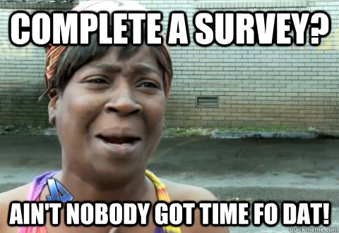 complete a survey? Ain't nobody got time fo dat! - complete a survey? Ain't nobody got time fo dat!  aint nobody got time