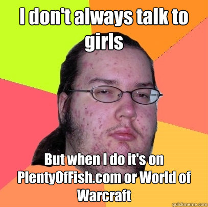 I don't always talk to girls But when I do it's on PlentyOfFish.com or World of Warcraft  Butthurt Dweller