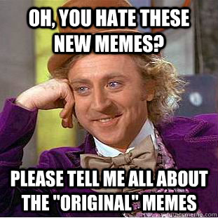 Oh, you hate these new memes? Please tell me all about the 
