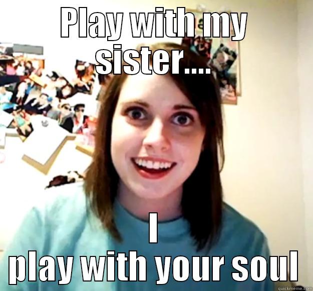 PLAY WITH MY SISTER.... I PLAY WITH YOUR SOUL Overly Attached Girlfriend