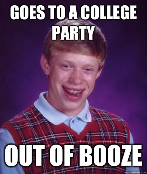 Goes to a college party Out of booze  Bad Luck Brian