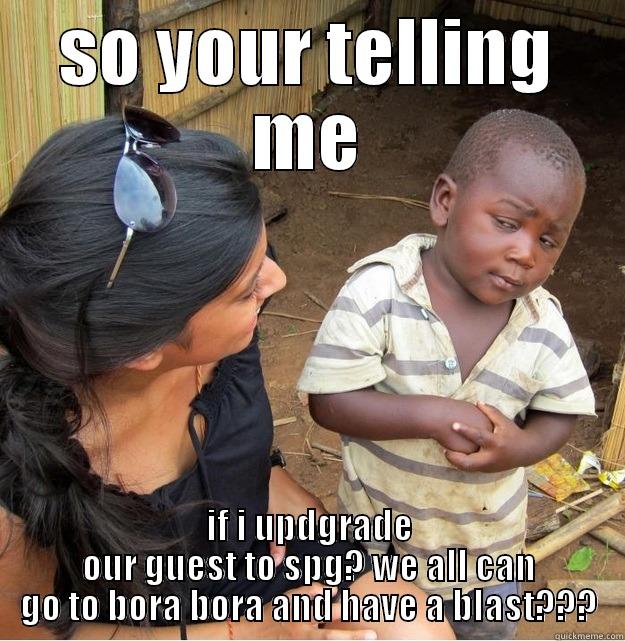 SO YOUR TELLING ME IF I UPDGRADE OUR GUEST TO SPG? WE ALL CAN GO TO BORA BORA AND HAVE A BLAST??? Skeptical Third World Kid