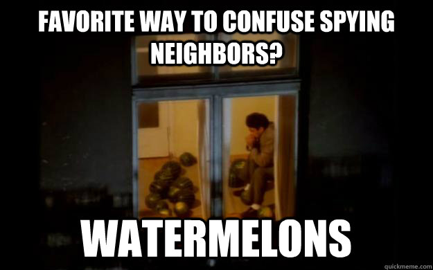 favorite way to confuse spying neighbors? watermelons  