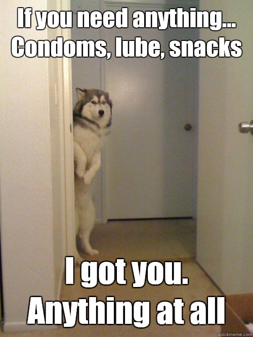 If you need anything... Condoms, lube, snacks I got you. Anything at all - If you need anything... Condoms, lube, snacks I got you. Anything at all  awkward husky