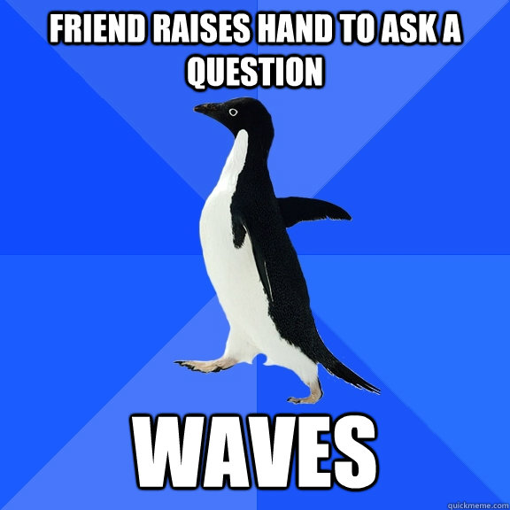 Friend raises hand to ask a question Waves  Socially Awkward Penguin