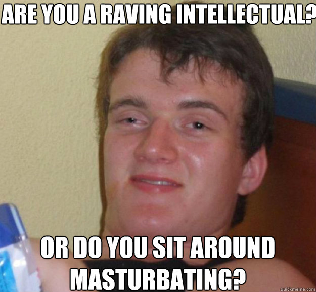 are you a raving intellectual? or do you sit around masturbating?  ten guy