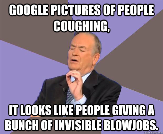 Google pictures of people coughing, It looks like people giving a bunch of invisible blowjobs.  Bill O Reilly