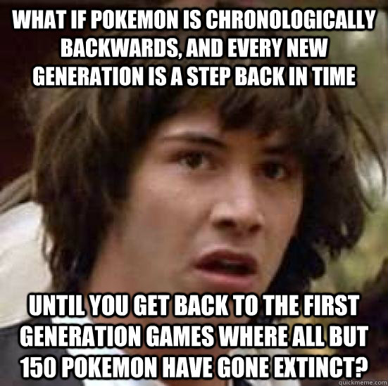 What if Pokemon is chronologically backwards, and every new generation is a step back in time Until you get back to the First generation games where all but 150 Pokemon have gone extinct? - What if Pokemon is chronologically backwards, and every new generation is a step back in time Until you get back to the First generation games where all but 150 Pokemon have gone extinct?  conspiracy keanu