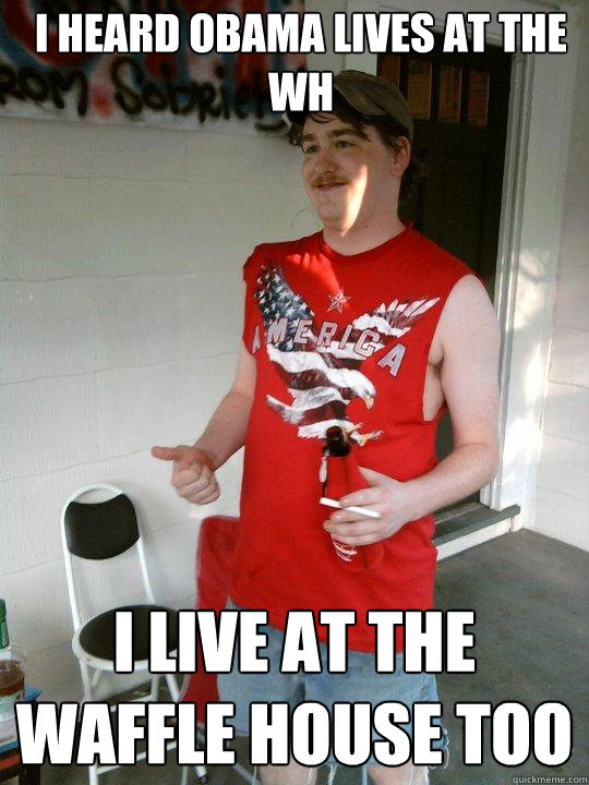 I heard obama lives at the WH i live at the waffle house too  Redneck Randal