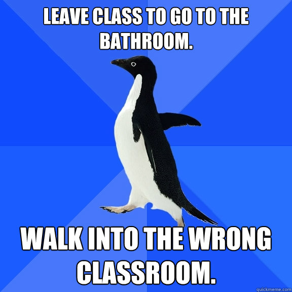 Leave Class to go to the bathroom. Walk into the wrong classroom.  Socially Awkward Penguin