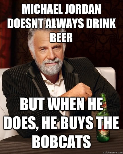 Michael Jordan doesnt always drink beer  but when he does, he buys the Bobcats  The Most Interesting Man In The World