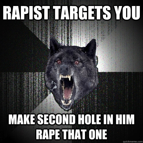 Rapist targets you Make second hole in him rape that one  Insanity Wolf