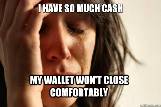 I have so much cash my wallet won't close comfortably  First World Problems