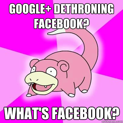 google+ dethroning facebook? what's facebook?  Slowpoke