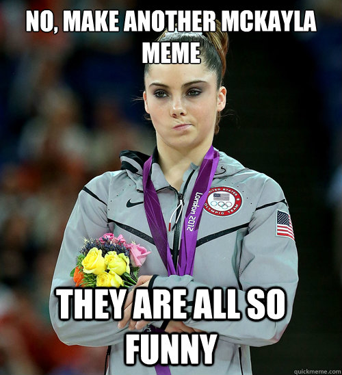 No, make another Mckayla Meme They are all so funny  McKayla Not Impressed